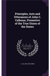 Principles, Acts and Utterances of John C. Calhoun, Promotive of the True Union of the States