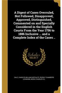 A Digest of Cases Overruled, Not Followed, Disapproved, Approved, Distinguished, Commented on and Specially Considered in the English Courts From the Year 1756 to 1886 Inclusive ... and a Complete Index of the Cases ..