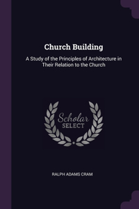 Church Building: A Study of the Principles of Architecture in Their Relation to the Church