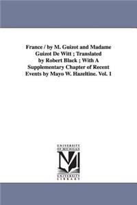 France / by M. Guizot and Madame Guizot De Witt; Translated by Robert Black; With A Supplementary Chapter of Recent Events by Mayo W. Hazeltine. Vol. 1