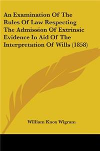 Examination Of The Rules Of Law Respecting The Admission Of Extrinsic Evidence In Aid Of The Interpretation Of Wills (1858)
