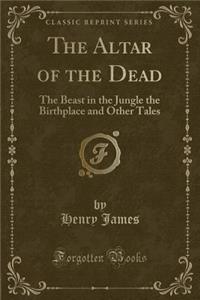 The Altar of the Dead: The Beast in the Jungle the Birthplace and Other Tales (Classic Reprint)