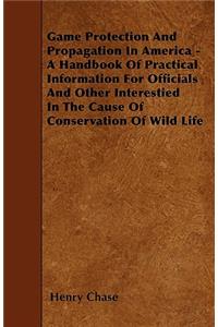 Game Protection And Propagation In America - A Handbook Of Practical Information For Officials And Other Interestied In The Cause Of Conservation Of Wild Life