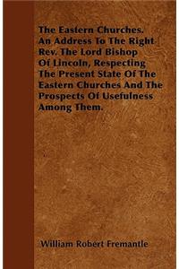 The Eastern Churches. An Address To The Right Rev. The Lord Bishop Of Lincoln, Respecting The Present State Of The Eastern Churches And The Prospects Of Usefulness Among Them.
