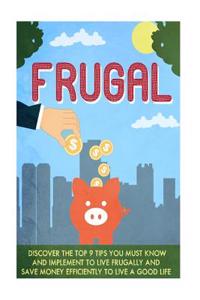 Frugal: Discover the Top 9 Tips You Must Know and Implement to Live Frugally and Save Money Efficiently to Live a Good Life