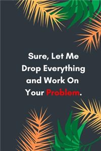 Sure Let Me Drop Everything and Work On Your Problem