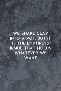 We Shape Clay Into A Pot, But It Is the Emptiness Inside That Holds Whatever We Want