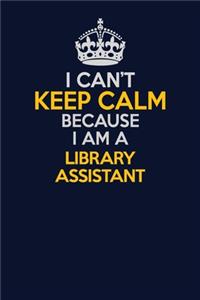I Can't Keep Calm Because I Am A Library Assistant