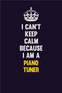 I can't Keep Calm Because I Am A Piano Tuner