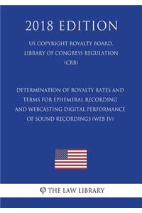 Determination of Royalty Rates and Terms for Ephemeral Recording and Webcasting Digital Performance of Sound Recordings (Web IV) (US Copyright Royalty Board, Library of Congress Regulation) (CRB) (2018 Edition)