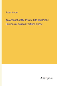 An Account of the Private Life and Public Services of Salmon Portland Chase