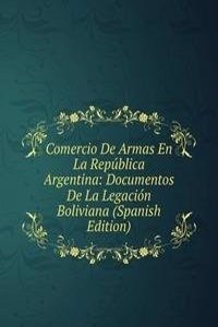 Comercio De Armas En La Republica Argentina: Documentos De La Legacion Boliviana (Spanish Edition)