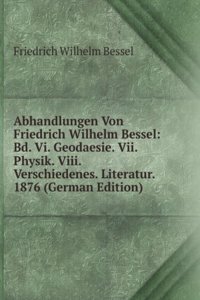 Abhandlungen Von Friedrich Wilhelm Bessel: Bd. Vi. Geodaesie. Vii. Physik. Viii. Verschiedenes. Literatur. 1876 (German Edition)