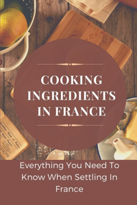 Cooking Ingredients In France: Everything You Need To Know When Settling In France: Learning About Cooking In France