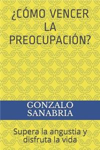 ¿Cómo Vencer La Preocupación?