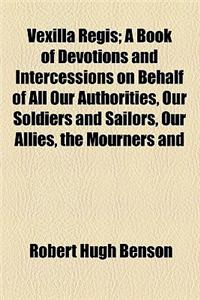Vexilla Regis; A Book of Devotions and Intercessions on Behalf of All Our Authorities, Our Soldiers and Sailors, Our Allies, the Mourners and