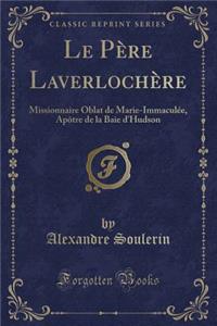 Le Pï¿½re Laverlochï¿½re: Missionnaire Oblat de Marie-Immaculï¿½e, Apï¿½tre de la Baie d'Hudson (Classic Reprint)