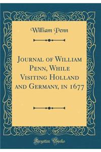 Journal of William Penn, While Visiting Holland and Germany, in 1677 (Classic Reprint)