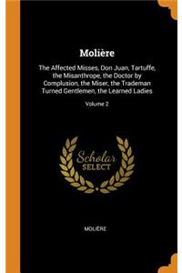 MoliÃ¨re: The Affected Misses, Don Juan, Tartuffe, the Misanthrope, the Doctor by Complusion, the Miser, the Trademan Turned Gentlemen, the Learned Ladies; Volume 2