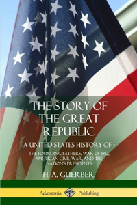 Story of the Great Republic: A United States History of; The Founding Fathers, War of 1812, American Civil War, and the Nation's Presidents