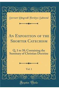 An Exposition of the Shorter Catechism, Vol. 1: Q. 1 to 38; Containing the Summary of Christian Doctrine (Classic Reprint)