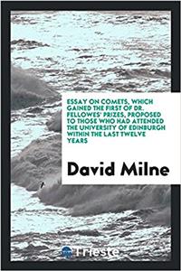 Essay on Comets, Which Gained the First of Dr. Fellowes' Prizes, Proposed to Those Who Had Attended the University of Edinburgh Within the Last Twelve Years