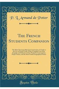 The French Students Companion: The Most Necessary Rules for Construction; A Guide to the Use of French Verbs, with a Complete List of the Irregular and Defective Verbs; Words for Conversation; Proper Names, and the Most Useful Geographical Names