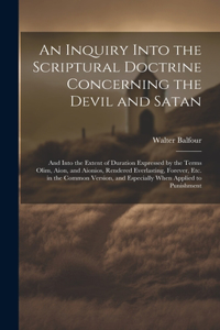 Inquiry Into the Scriptural Doctrine Concerning the Devil and Satan: And Into the Extent of Duration Expressed by the Terms Olim, Aion, and Aionios, Rendered Everlasting, Forever, Etc. in the Common Version, and Espec
