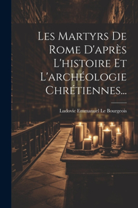 Les Martyrs De Rome D'après L'histoire Et L'archéologie Chrétiennes...
