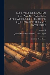 Les Livres De L'ancien Testament, Avec Des Explications Et Réflexions Qui Regardent La Vie Intérieure