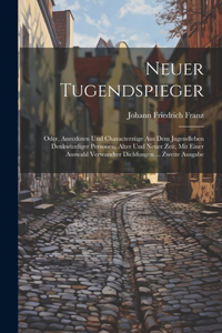 Neuer Tugendspieger: Oder, Anecdoten Und Characterzüge Aus Dem Jugendleben Denkwürdiger Personen, Alter Und Neuer Zeit, Mit Einer Auswahl Verwandter Dichfungen ... Zweit