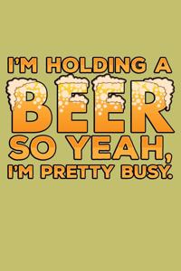I'M Holding A Beer so Yeah I'M Pretty Busy