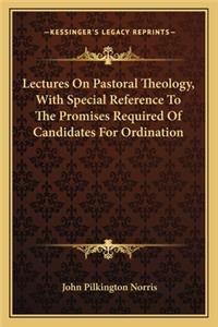 Lectures on Pastoral Theology, with Special Reference to the Promises Required of Candidates for Ordination