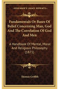 Fundamentals or Bases of Belief Concerning Man, God and the Correlation of God and Men