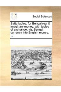 Batta Tables, for Bengal Real & Imaginary Money; With Tables of Exchange, Viz. Bengal Currency Into English Money, ...