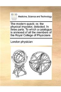 Modern Quack; Or, the Physical Impostor, Detected. in Three Parts. to Which a Catalogue Is Annexed of All the Members of the Royal College of Physicians