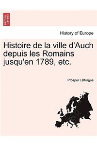 Histoire de La Ville D'Auch Depuis Les Romains Jusqu'en 1789, Etc.