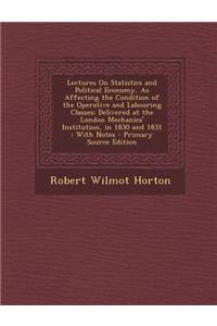 Lectures on Statistics and Political Economy, as Affecting the Condition of the Operative and Labouring Classes: Delivered at the London Mechanics' in