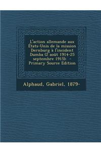 L'Action Allemande Aux Etats-Unis de La Mission Dernburg A L'Incident Dumba (2 Aout 1914-25 Septembre 1915);