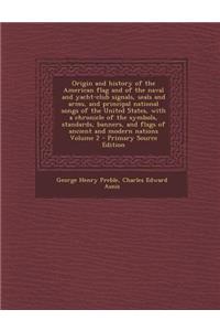 Origin and History of the American Flag and of the Naval and Yacht-Club Signals, Seals and Arms, and Principal National Songs of the United States, with a Chronicle of the Symbols, Standards, Banners, and Flags of Ancient and Modern Nations Volume