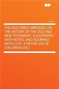 The Holy Bible Abridged, Or, the History of the Old and New Testament: Illustrated with Notes, and Adorned with Cuts: For the Use of Childrens [Sic]