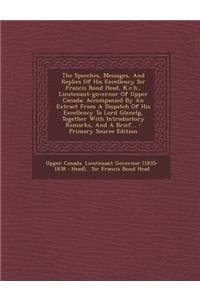 The Speeches, Messages, and Replies of His Excellency Sir Francis Bond Head, K.C.H., Lieutenant-Governor of Upper Canada