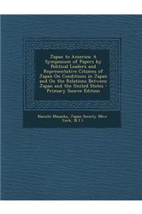 Japan to America: A Symposium of Papers by Political Leaders and Representative Citizens of Japan on Conditions in Japan and on the Relations Between Japan and the United States - Primary Source Edition