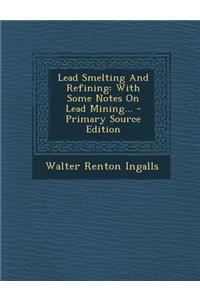 Lead Smelting and Refining: With Some Notes on Lead Mining... - Primary Source Edition