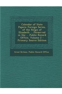 Calendar of State Papers: Foreign Series, of the Reign of Elizabeth ... Perserved in the ... Public Record Office, Volume 2 - Primary Source Edi