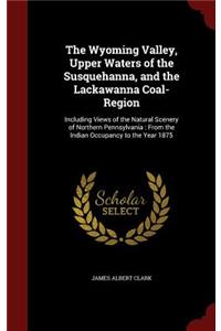 The Wyoming Valley, Upper Waters of the Susquehanna, and the Lackawanna Coal-Region