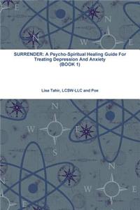 Surrender: A Psycho-Spiritual Healing Guide For Treating Depression And Anxiety (BOOK 1)