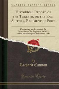 Historical Record of the Twelfth, or the East Suffolk, Regiment of Foot: Containing an Account of the Formation of the Regiment in 1685, and of Its Subsequent Services to 1847 (Classic Reprint)
