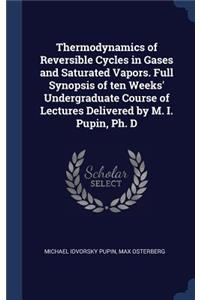 Thermodynamics of Reversible Cycles in Gases and Saturated Vapors. Full Synopsis of ten Weeks' Undergraduate Course of Lectures Delivered by M. I. Pupin, Ph. D