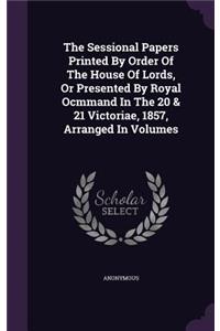 The Sessional Papers Printed by Order of the House of Lords, or Presented by Royal Ocmmand in the 20 & 21 Victoriae, 1857, Arranged in Volumes